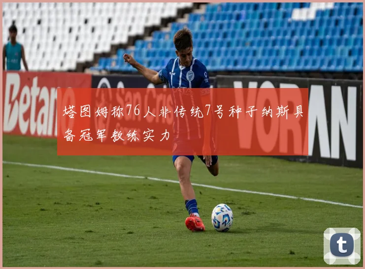 塔图姆称76人非传统7号种子纳斯具备冠军教练实力