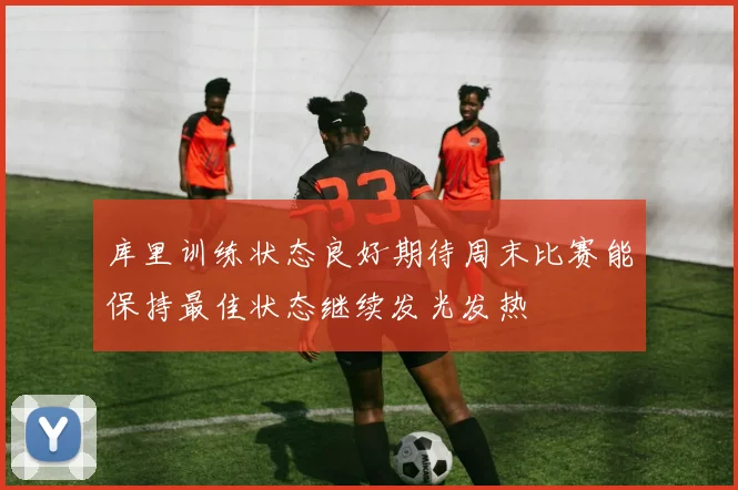 库里训练状态良好期待周末比赛能保持最佳状态继续发光发热