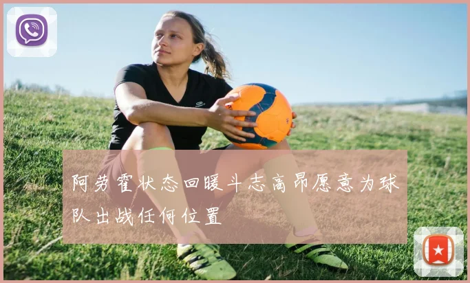 阿劳霍状态回暖斗志高昂愿意为球队出战任何位置