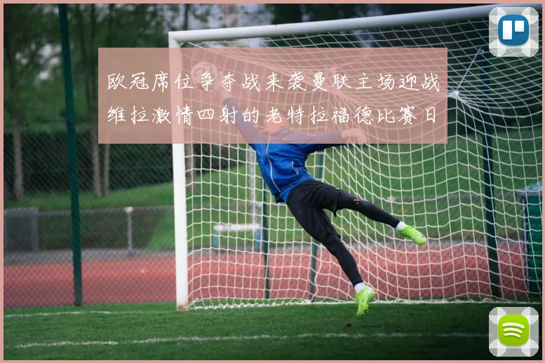 欧冠席位争夺战来袭曼联主场迎战维拉激情四射的老特拉福德比赛日