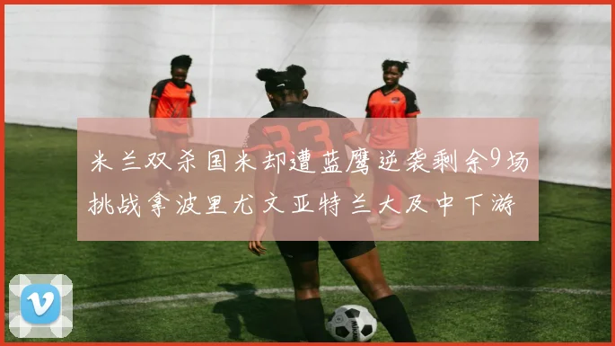 米兰双杀国米却遭蓝鹰逆袭剩余9场挑战拿波里尤文亚特兰大及中下游球队