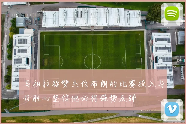 马祖拉称赞杰伦布朗的比赛投入与好胜心坚信他必将强势反弹
