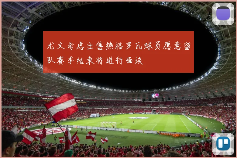 尤文考虑出售热格罗瓦球员愿意留队赛季结束将进行面谈