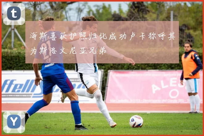 海斯喜获护照归化成功卢卡称呼其为斯洛文尼亚兄弟