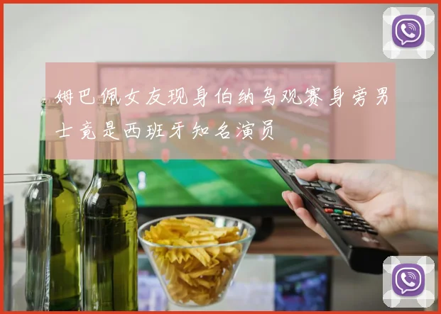 姆巴佩女友现身伯纳乌观赛身旁男士竟是西班牙知名演员