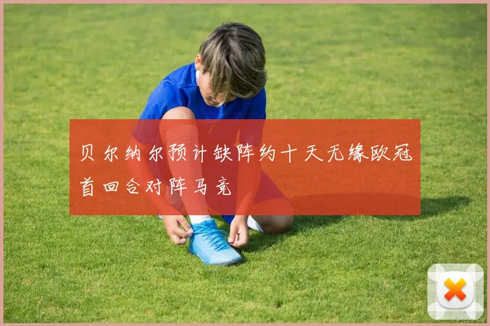 贝尔纳尔预计缺阵约十天无缘欧冠首回合对阵马竞