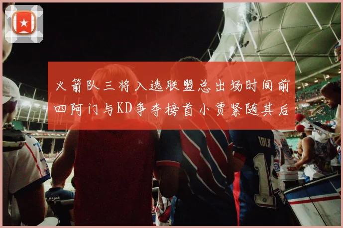 火箭队三将入选联盟总出场时间前四阿门与KD争夺榜首小贾紧随其后