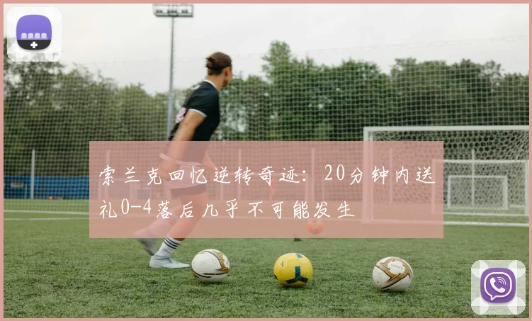 索兰克回忆逆转奇迹：20分钟内送礼0-4落后几乎不可能发生