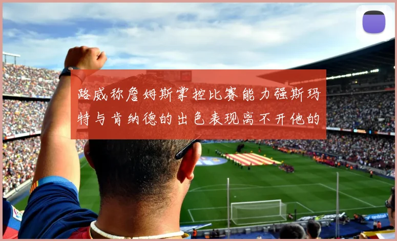 路威称詹姆斯掌控比赛能力强斯玛特与肯纳德的出色表现离不开他的指导