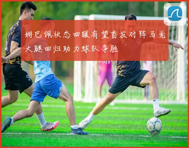 姆巴佩状态回暖有望首发对阵马竞大腿回归助力球队争胜
